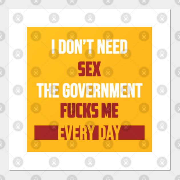 I Dont Need Sex The Government Fucks Me Every Day Funny Funny Political Ts Posters And 